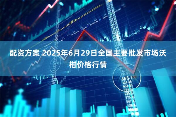 配资方案 2025年6月29日全国主要批发市场沃柑价格行情