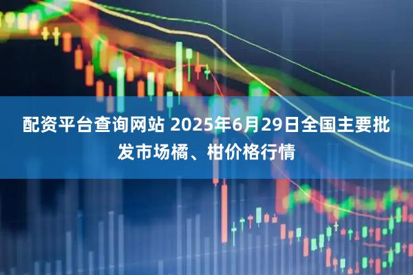 配资平台查询网站 2025年6月29日全国主要批发市场橘、柑价格行情