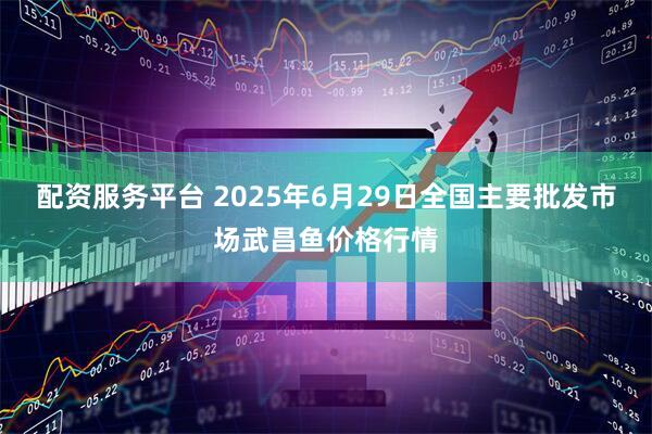配资服务平台 2025年6月29日全国主要批发市场武昌鱼价格行情