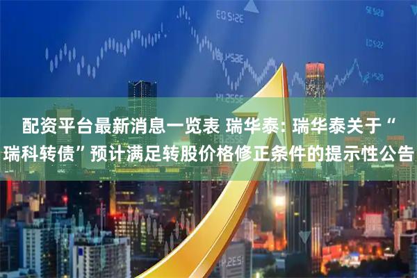 配资平台最新消息一览表 瑞华泰: 瑞华泰关于“瑞科转债”预计满足转股价格修正条件的提示性公告