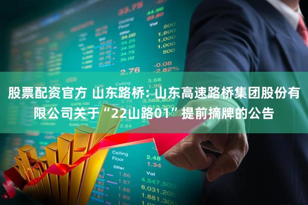 股票配资官方 山东路桥: 山东高速路桥集团股份有限公司关于“22山路01”提前摘牌的公告
