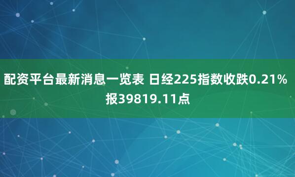 配资平台最新消息一览表 日经225指数收跌0.21% 报39819.11点