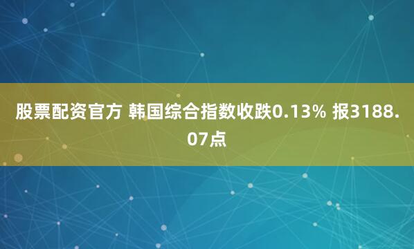 股票配资官方 韩国综合指数收跌0.13% 报3188.07点