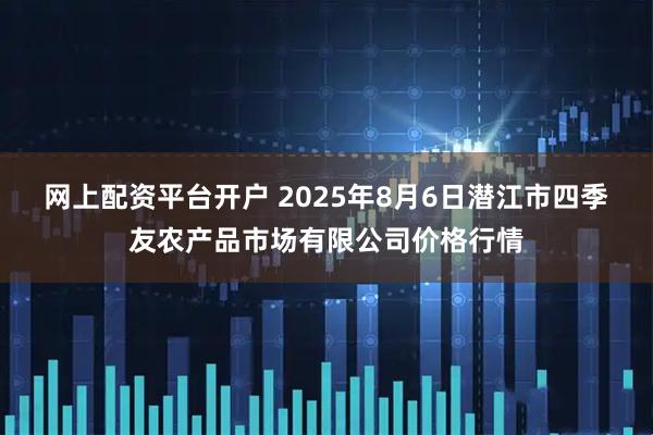 网上配资平台开户 2025年8月6日潜江市四季友农产品市场有限公司价格行情