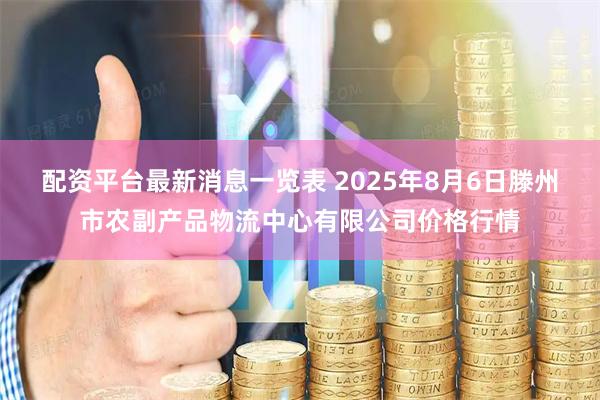 配资平台最新消息一览表 2025年8月6日滕州市农副产品物流中心有限公司价格行情