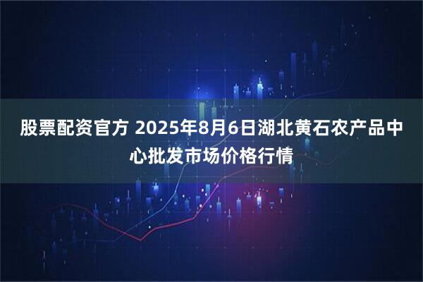 股票配资官方 2025年8月6日湖北黄石农产品中心批发市场价格行情