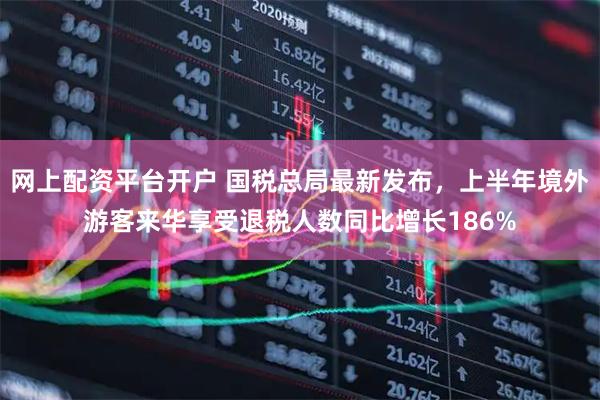 网上配资平台开户 国税总局最新发布，上半年境外游客来华享受退税人数同比增长186%