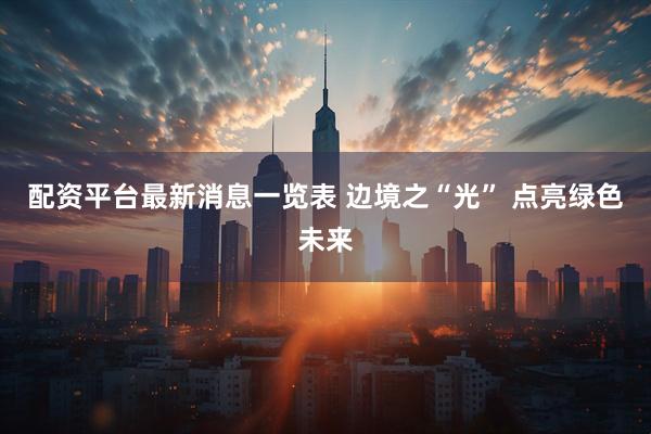 配资平台最新消息一览表 边境之“光” 点亮绿色未来