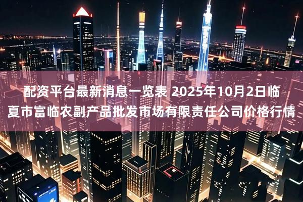 配资平台最新消息一览表 2025年10月2日临夏市富临农副产品批发市场有限责任公司价格行情