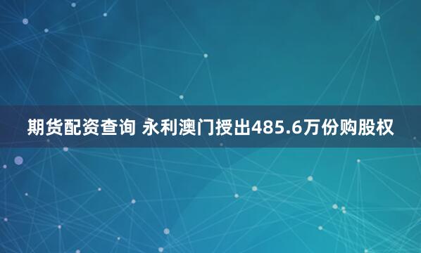 期货配资查询 永利澳门授出485.6万份购股权