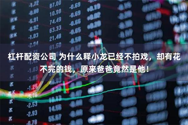 杠杆配资公司 为什么释小龙已经不拍戏，却有花不完的钱，原来爸爸竟然是他！